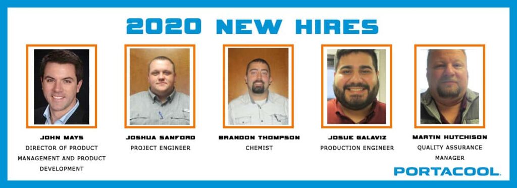 Introducing "2020 New Hires": John Mays - Director of Product Management, Joshua Sanford - Project Engineer, Brandon Thompson - Chemist, Josue Galaviz - Production Engineer, Martin Hutchison - Quality Assurance Manager for Portacool's future success.